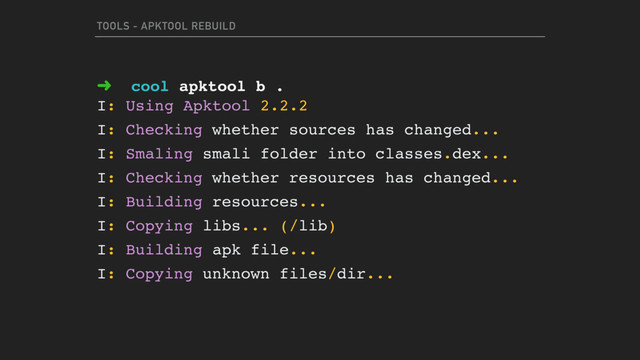 TOOLS - APKTOOL REBUILD
➜ cool apktool b .
I: Using Apktool 2.2.2
I: Checking whether sources has changed...
I: Smaling smali folder into classes.dex...
I: Checking whether resources has changed...
I: Building resources...
I: Copying libs... (/lib)
I: Building apk file...
I: Copying unknown files/dir...
