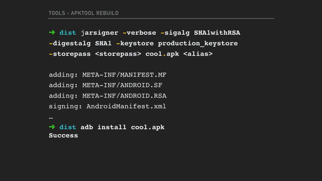 TOOLS - APKTOOL REBUILD
➜ dist jarsigner -verbose -sigalg SHA1withRSA  
-digestalg SHA1 -keystore production_keystore  
-storepass  cool.apk 
 
adding: META-INF/MANIFEST.MF 
adding: META-INF/ANDROID.SF 
adding: META-INF/ANDROID.RSA 
signing: AndroidManifest.xml 
…
➜ dist adb install cool.apk 
Success
