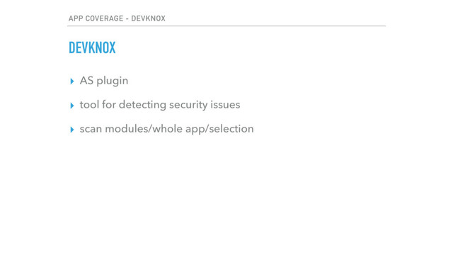 APP COVERAGE - DEVKNOX
DEVKNOX
▸ AS plugin
▸ tool for detecting security issues
▸ scan modules/whole app/selection
