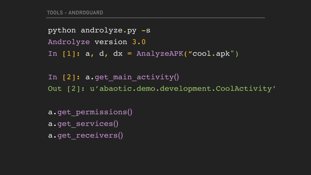 TOOLS - ANDROGUARD
python androlyze.py -s
Androlyze version 3.0
In [1]: a, d, dx = AnalyzeAPK(“cool.apk")
In [2]: a.get_main_activity()
Out [2]: u’abaotic.demo.development.CoolActivity’
a.get_permissions()
a.get_services()
a.get_receivers()

