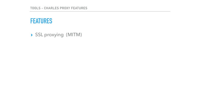 TOOLS - CHARLES PROXY FEATURES
▸ SSL proxying (MITM)
FEATURES
