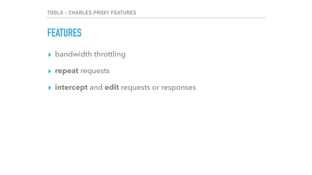 TOOLS - CHARLES PROXY FEATURES
▸ bandwidth throttling
▸ repeat requests
▸ intercept and edit requests or responses
FEATURES
