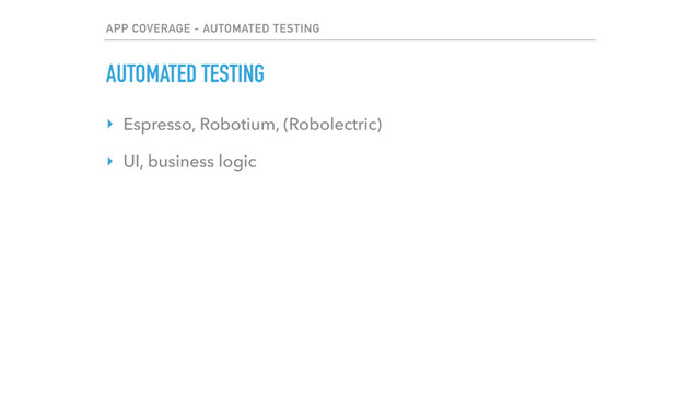 APP COVERAGE - AUTOMATED TESTING
AUTOMATED TESTING
‣ Espresso, Robotium, (Robolectric)
‣ UI, business logic
