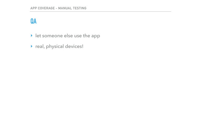 APP COVERAGE - MANUAL TESTING
QA
‣ let someone else use the app
‣ real, physical devices!
