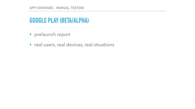 APP COVERAGE - MANUAL TESTING
GOOGLE PLAY (BETA/ALPHA)
‣ prelaunch report
‣ real users, real devices, real situations
