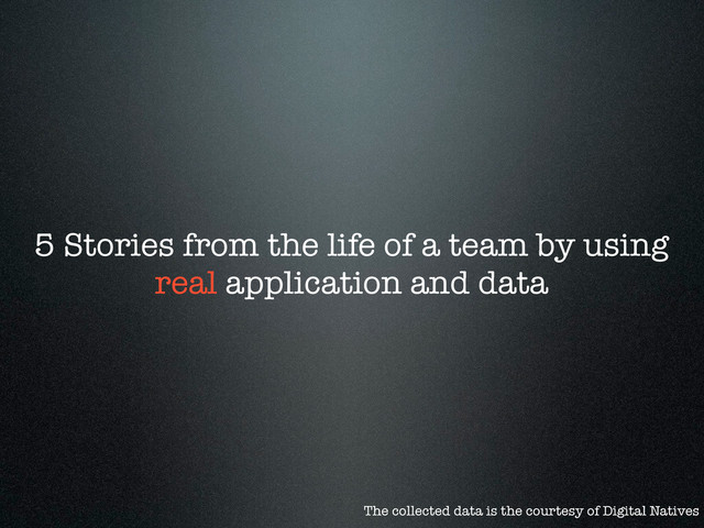 5 Stories from the life of a team by using
real application and data
The collected data is the courtesy of Digital Natives
