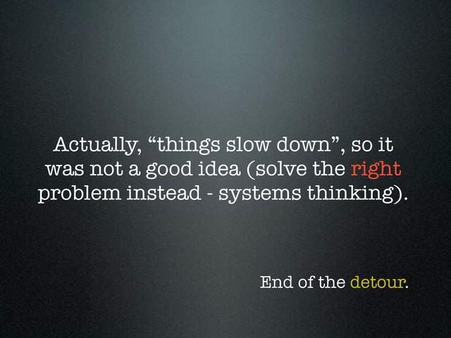 Actually, “things slow down”, so it
was not a good idea (solve the right
problem instead - systems thinking).
End of the detour.
