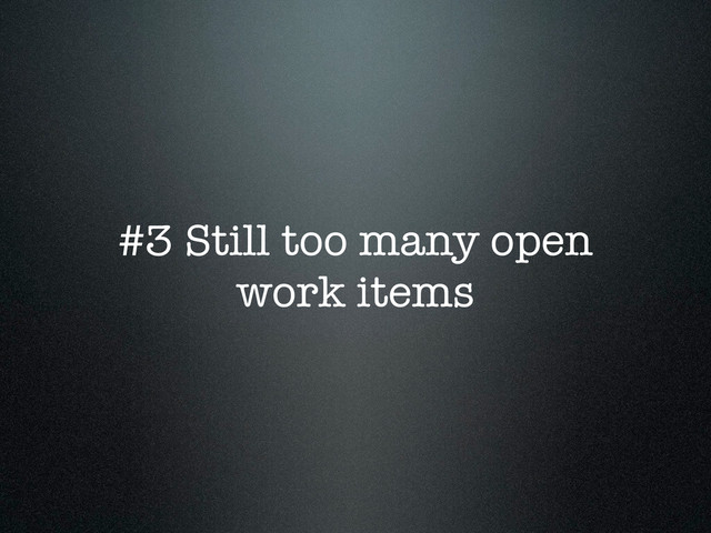 #3 Still too many open
work items
