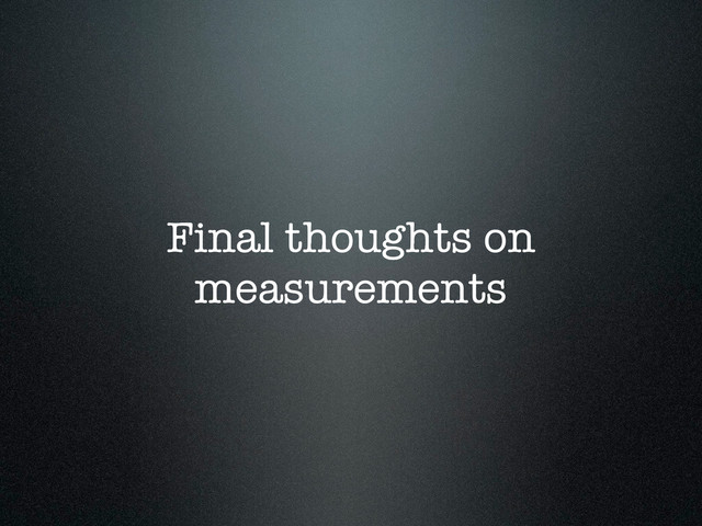 Final thoughts on
measurements
