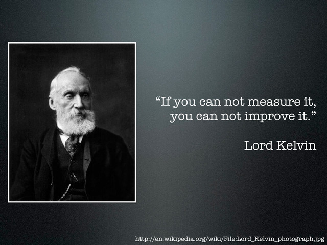 “If you can not measure it,
you can not improve it.”
Lord Kelvin
http://en.wikipedia.org/wiki/File:Lord_Kelvin_photograph.jpg
