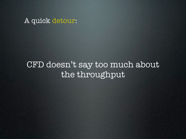 CFD doesn’t say too much about
the throughput
A quick detour:
