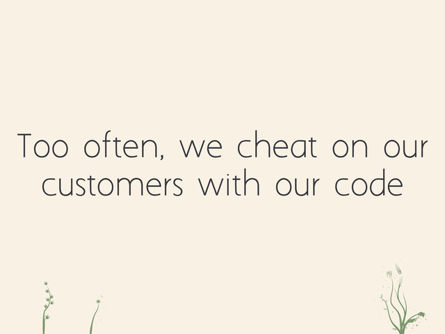 Too often, we cheat on our
customers with our code
c d aoiey

