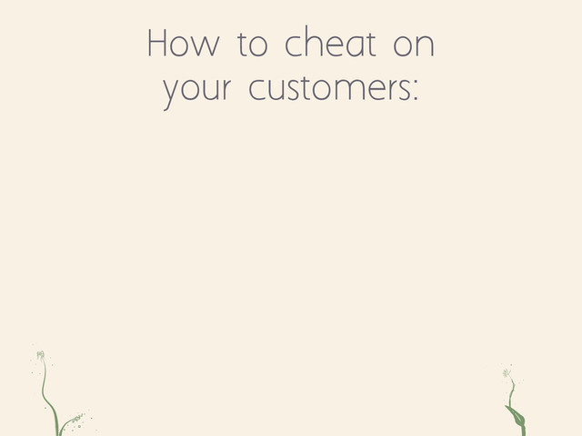 How to cheat on
your customers:
ae ts
