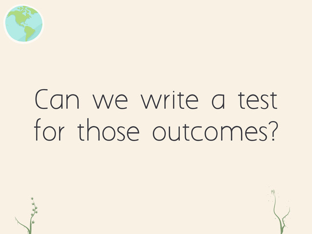 Can we write a test
for those outcomes?
zc er

