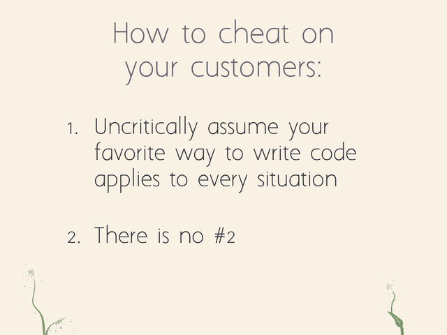 How to cheat on
your customers:
ae ts
1. Uncritically assume your
favorite way to write code
applies to every situation
2. There is no #2
