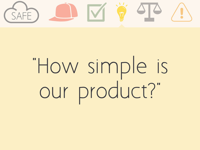 "How simple is
our product?"
SAFE
