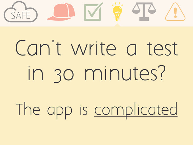 SAFE
Can't write a test
in 30 minutes?
The app is complicated

