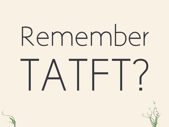 xmt iRosXc
Remember
TATFT?
