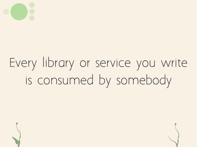 Every library or service you write
is consumed by somebody
tg gz
