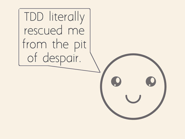 TDD literally
rescued me
from the pit
of despair.

