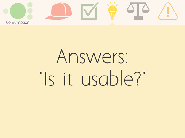 Answers:
"Is it usable?"
Consumption
