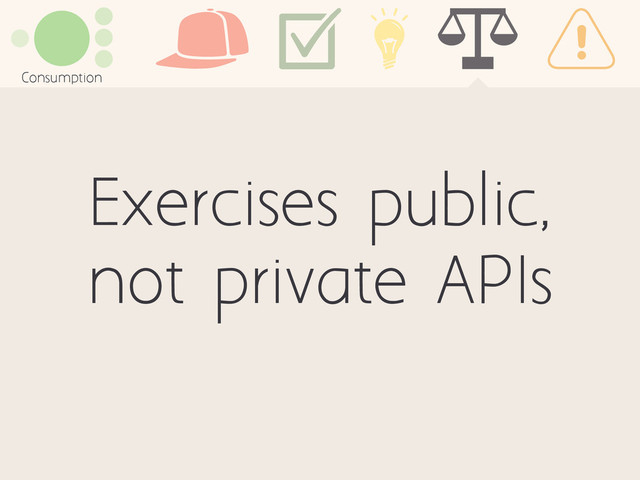 Exercises public,
not private APIs
Consumption
