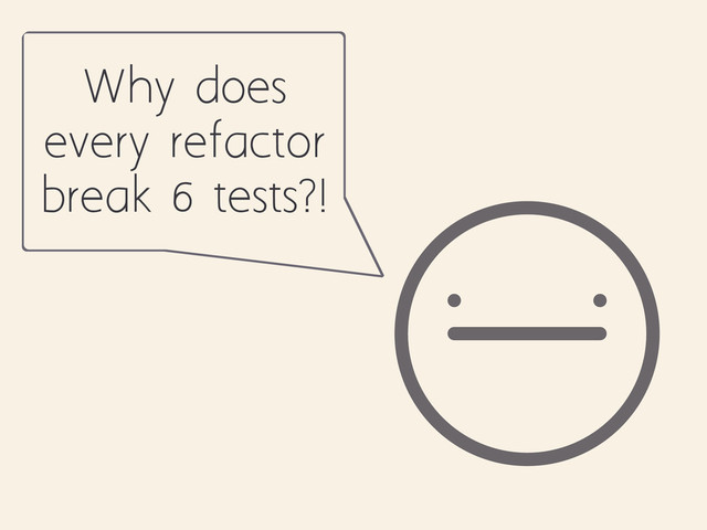 Why does
every refactor
break 6 tests?!
