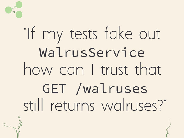 "If my tests fake out
WalrusService
how can I trust that
GET /walruses
still returns walruses?"
xc r
