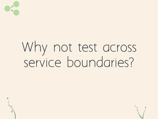 Why not test across
service boundaries?
q od
