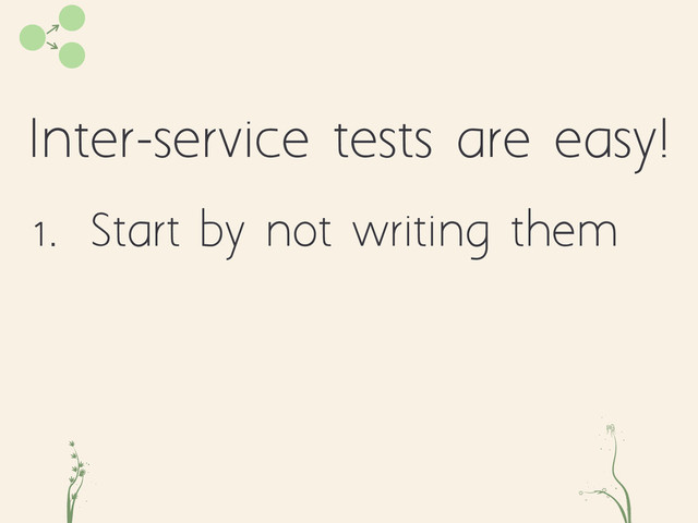 Inter-service tests are easy!
cd fe
1. Start by not writing them
