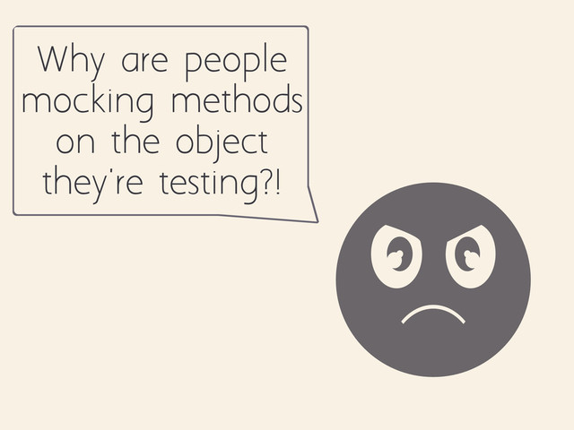 Why are people
mocking methods
on the object
they're testing?!
