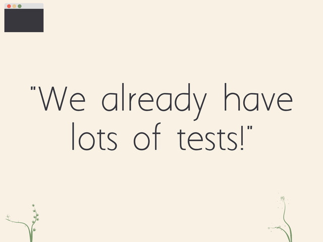 "We already have
lots of tests!"
xc fe
