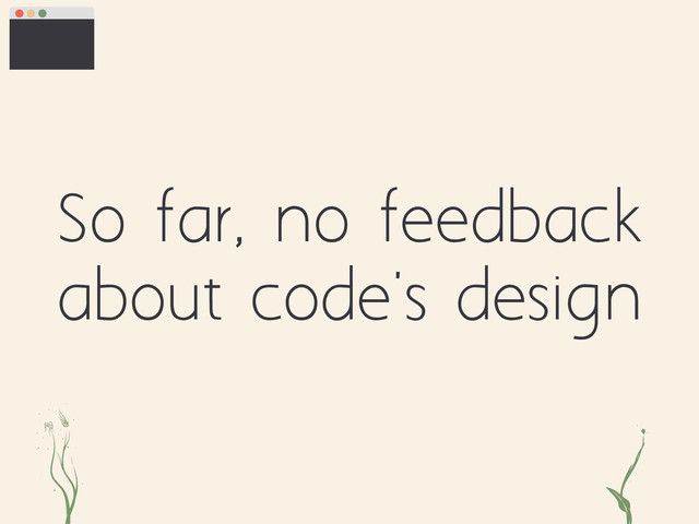 So far, no feedback
about code's design
ei kt
