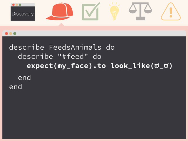 Discovery
describe FeedsAnimals do
describe "#feed" do
expect(my_face).to look_like(ಠ_ಠ)
end
end
