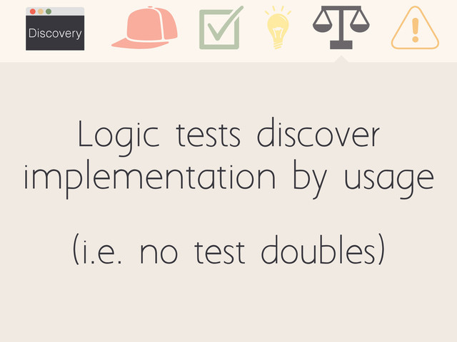 Discovery
(i.e. no test doubles)
Logic tests discover
implementation by usage

