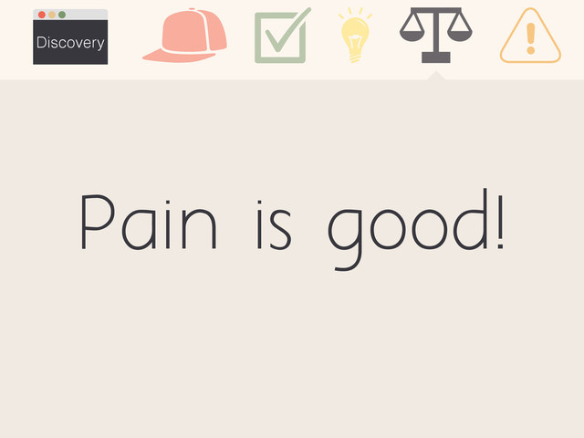 Pain is good!
Discovery
