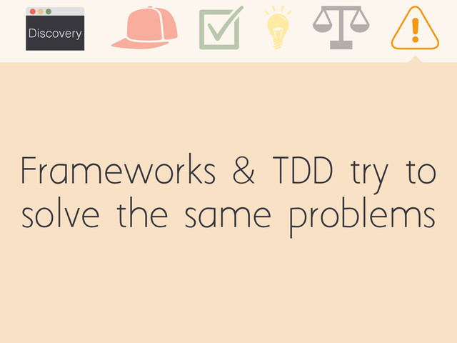 Frameworks & TDD try to
solve the same problems
Discovery
