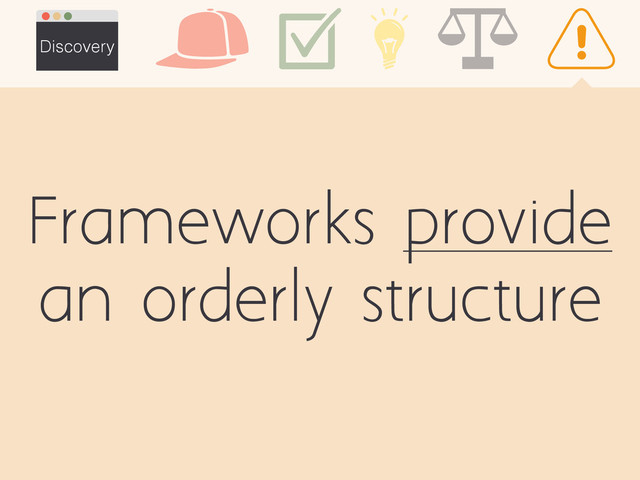Frameworks provide
an orderly structure
Discovery
