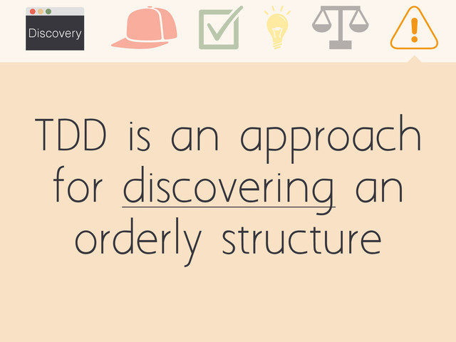 TDD is an approach
for discovering an
orderly structure
Discovery
