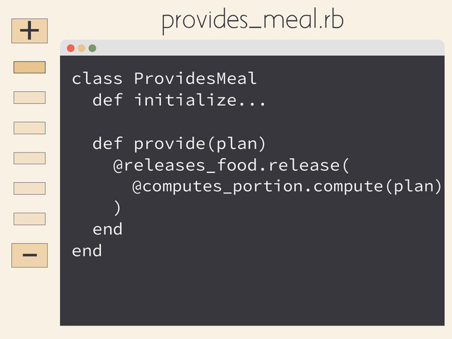 +
-
provides_meal.rb
class ProvidesMeal
def initialize...
!
def provide(plan)
@releases_food.release(
@computes_portion.compute(plan)
)
end
end
