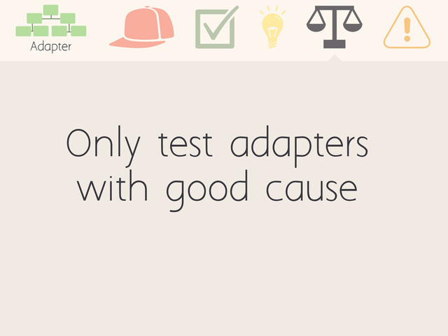 Only test adapters
with good cause
Adapter

