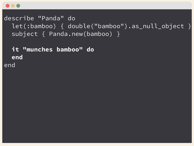 describe "Panda" do
let(:bamboo) { double("bamboo").as_null_object }
subject { Panda.new(bamboo) }
!
it "munches bamboo" do
end
end
