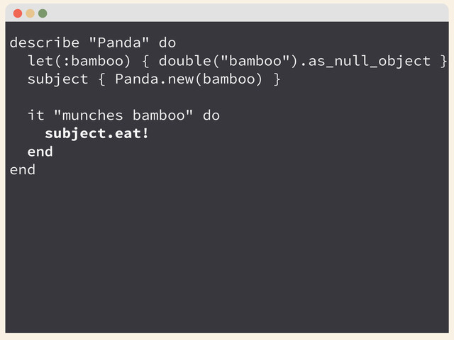 describe "Panda" do
let(:bamboo) { double("bamboo").as_null_object }
subject { Panda.new(bamboo) }
!
it "munches bamboo" do
subject.eat!
end
end
