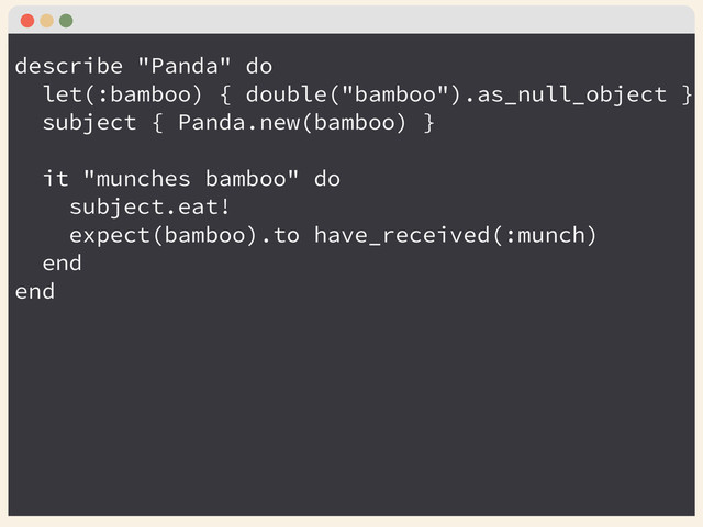 describe "Panda" do
let(:bamboo) { double("bamboo").as_null_object }
subject { Panda.new(bamboo) }
!
it "munches bamboo" do
subject.eat!
expect(bamboo).to have_received(:munch)
end
end
