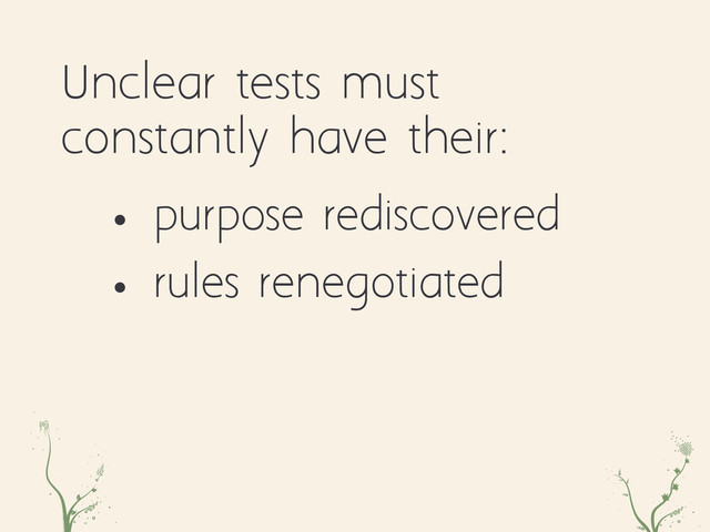 awe voOa
Unclear tests must
constantly have their:
• purpose rediscovered
• rules renegotiated
