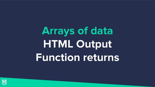 Arrays of data
HTML Output
Function returns
