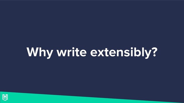 Why write extensibly?

