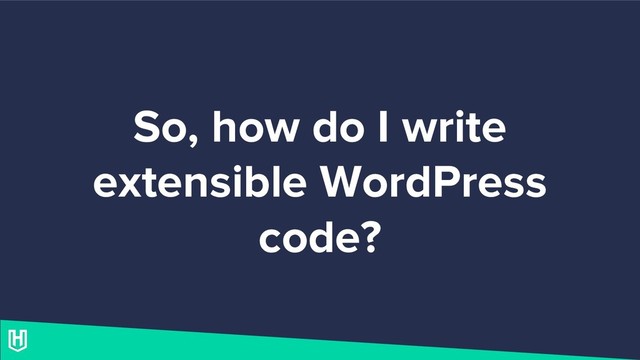 So, how do I write
extensible WordPress
code?
