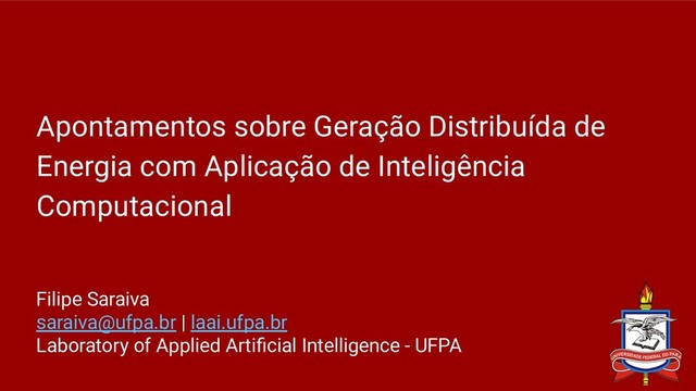 Apontamentos sobre Geração Distribuída de
Energia com Aplicação de Inteligência
Computacional
Filipe Saraiva
saraiva@ufpa.br | laai.ufpa.br
Laboratory of Applied Artiﬁcial Intelligence - UFPA
