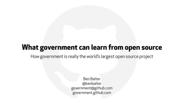 !
What government can learn from open source
How government is really the world’s largest open source project
Ben Balter
@benbalter
government@github.com
government.github.com
